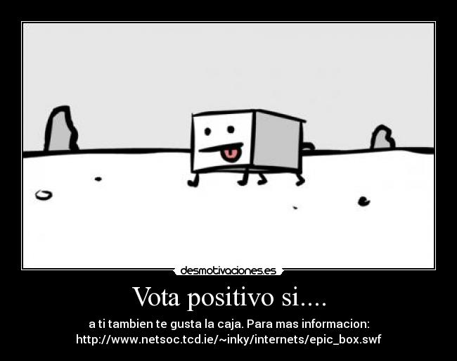 Vota positivo si.... - a ti tambien te gusta la caja. Para mas informacion:
http://www.netsoc.tcd.ie/~inky/internets/epic_box.swf