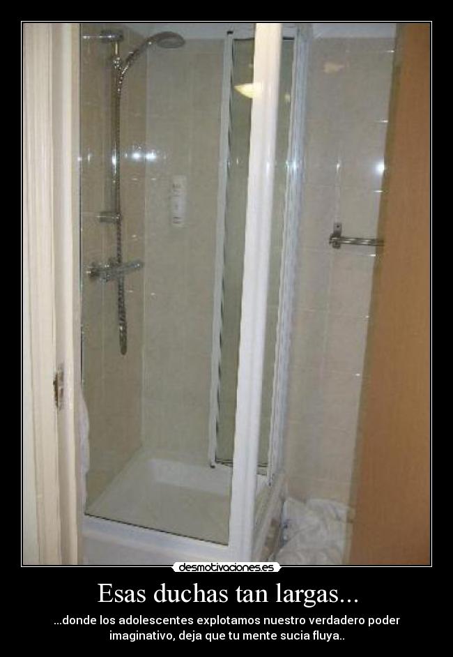 Esas duchas tan largas... - ...donde los adolescentes explotamos nuestro verdadero poder
imaginativo, deja que tu mente sucia fluya..