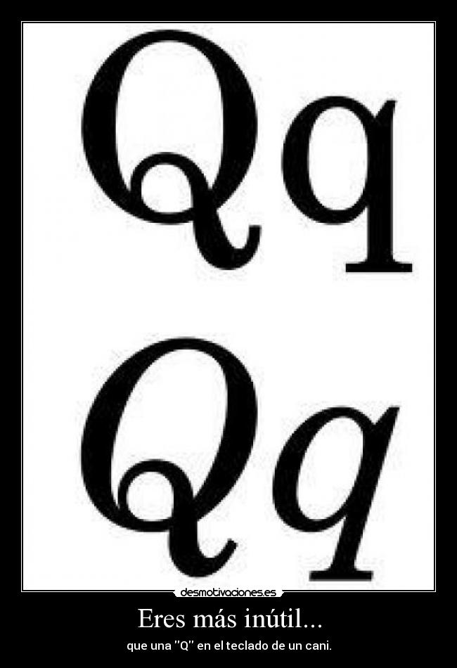 Eres más inútil... - que una Q en el teclado de un cani.