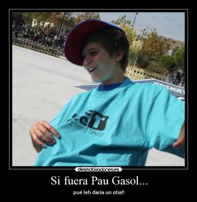 Si fuera Pau Gasol... - pué leh daria un otia!!