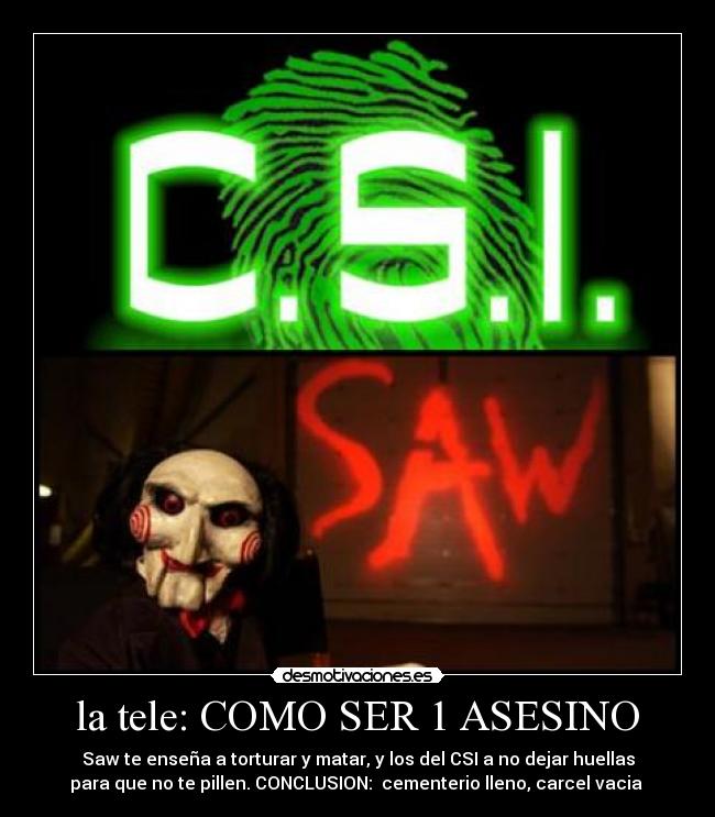 la tele: COMO SER 1 ASESINO - Saw te enseña a torturar y matar, y los del CSI a no dejar huellas
para que no te pillen. CONCLUSION: cementerio lleno, carcel vacia