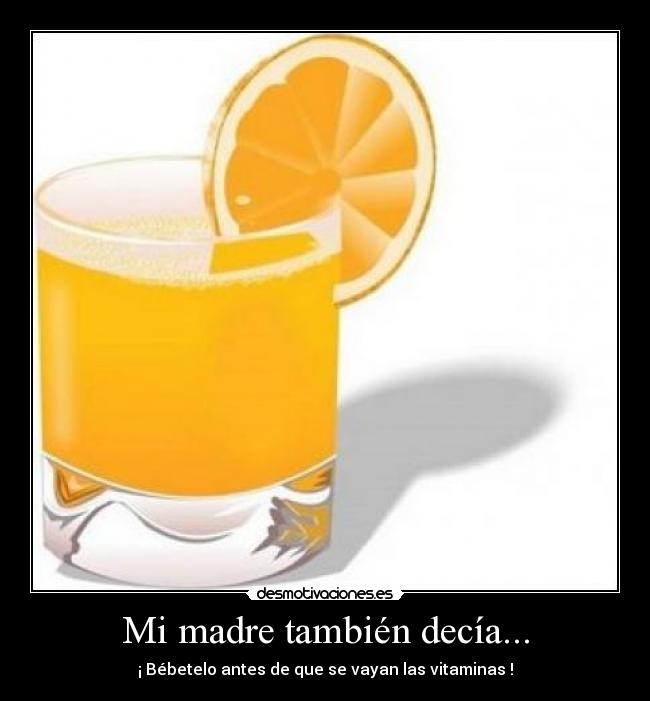 Mi madre también decía... - ¡ Bébetelo antes de que se vayan las vitaminas !