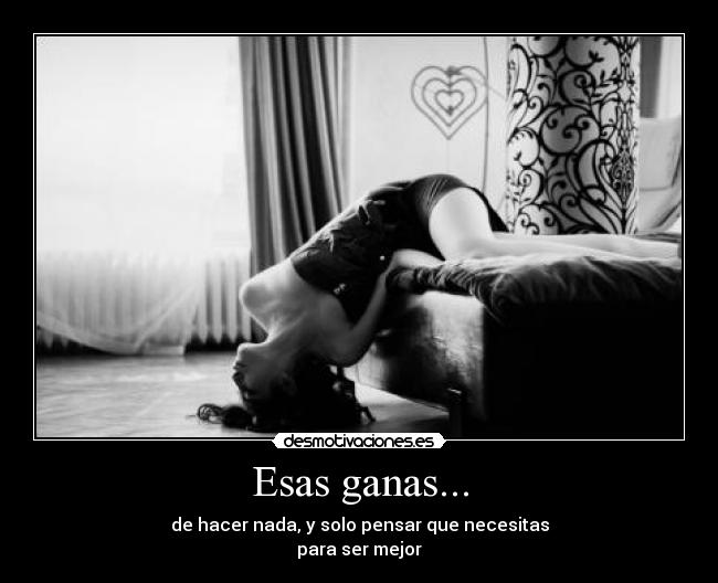 Esas ganas... - de hacer nada, y solo pensar que necesitas
para ser mejor