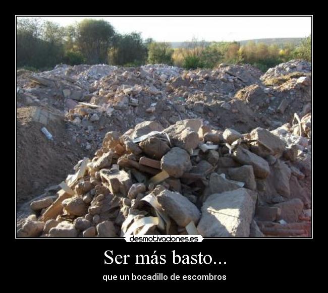 Ser más basto... - que un bocadillo de escombros