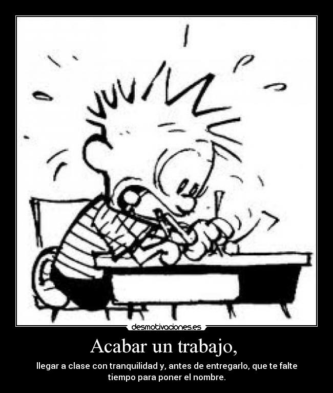 Acabar un trabajo,  - llegar a clase con tranquilidad y, antes de entregarlo, que te falte
tiempo para poner el nombre.