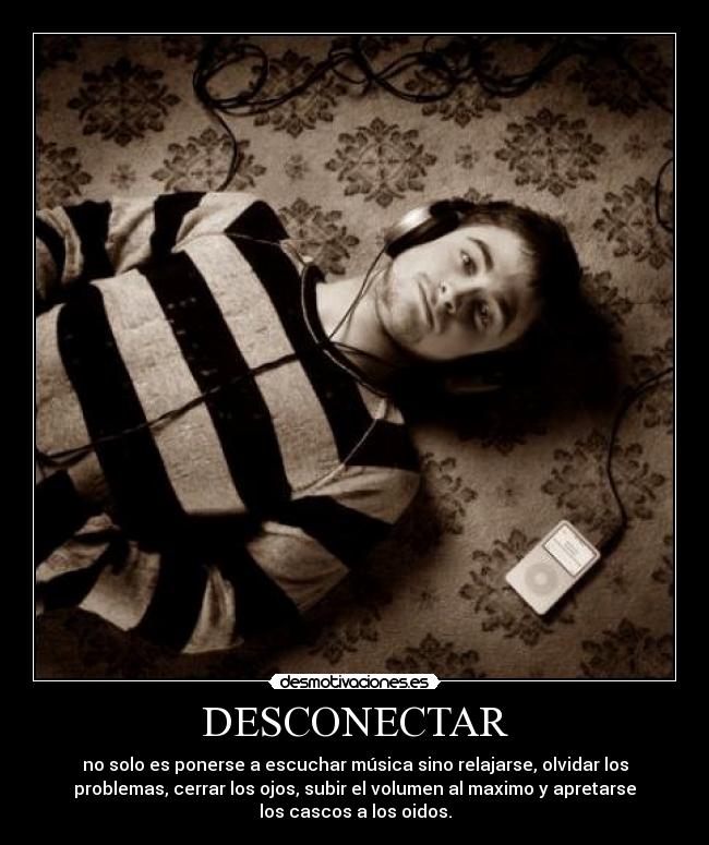 DESCONECTAR - no solo es ponerse a escuchar música sino relajarse, olvidar los
problemas, cerrar los ojos, subir el volumen al maximo y apretarse
los cascos a los oidos.