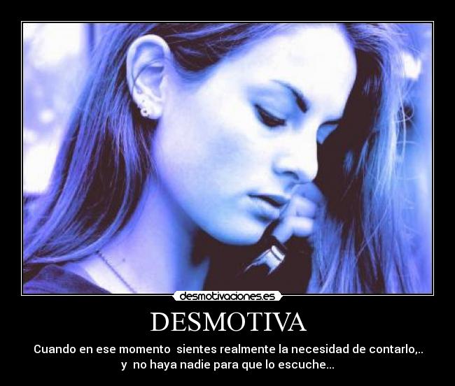 DESMOTIVA - Cuando en ese momento sientes realmente la necesidad de contarlo,..
y no haya nadie para que lo escuche...