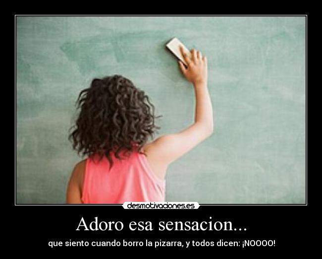 Adoro esa sensacion... - que siento cuando borro la pizarra, y todos dicen: ¡NOOOO!