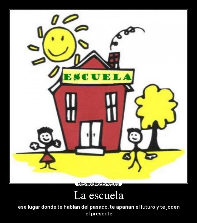 La escuela - ese lugar donde te hablan del pasado, te apañan el futuro y te joden el presente