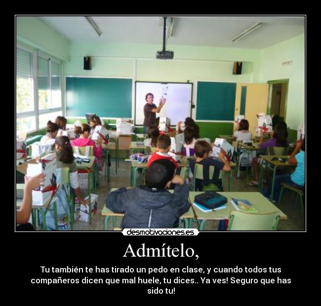 Admítelo, - Tu también te has tirado un pedo en clase, y cuando todos tus
compañeros dicen que mal huele, tu dices.. Ya ves! Seguro que has
sido tu!