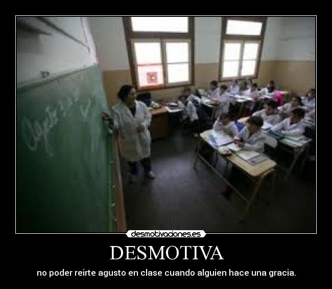 DESMOTIVA - no poder reirte agusto en clase cuando alguien hace una gracia.