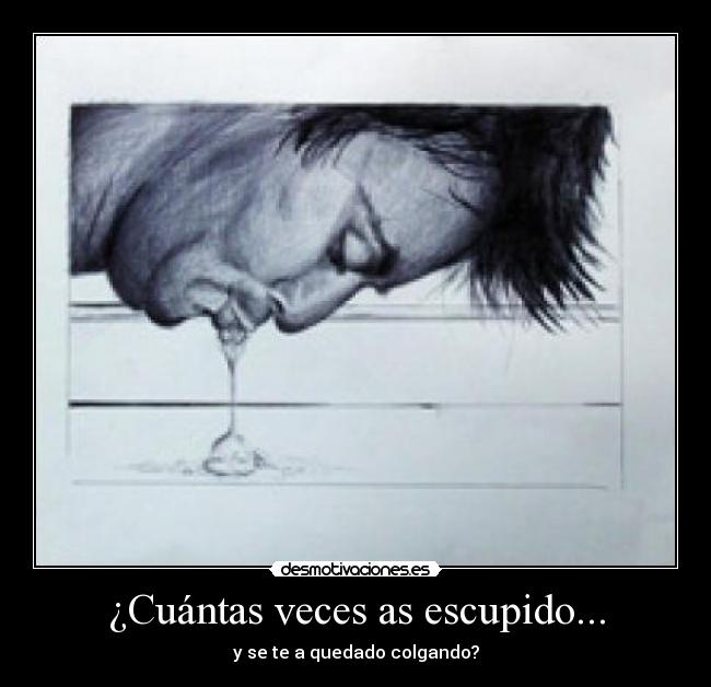 ¿Cuántas veces as escupido... - y se te a quedado colgando?