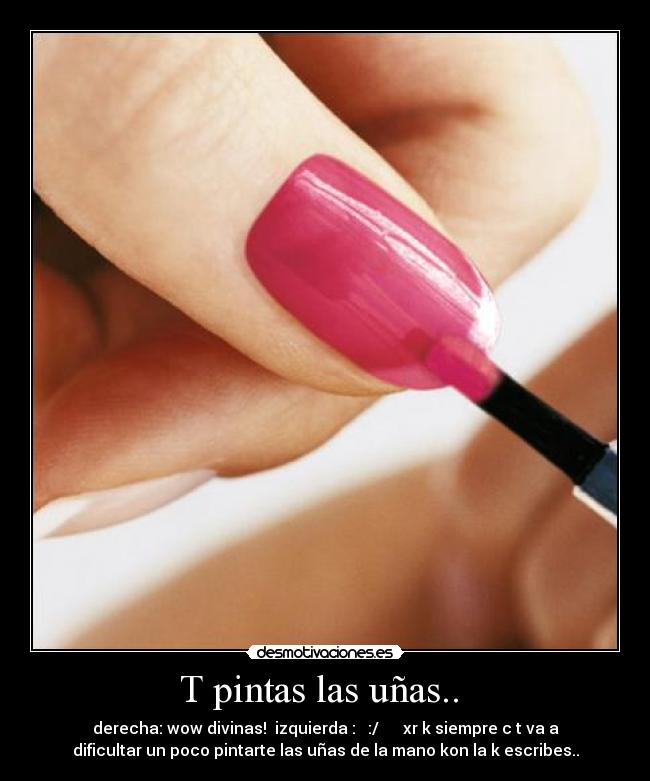 T pintas las uñas..  - derecha: wow divinas!  izquierda :   :/      xr k siempre c t va a
dificultar un poco pintarte las uñas de la mano kon la k escribes..