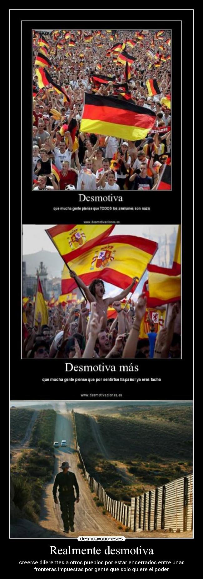 Realmente desmotiva - creerse diferentes a otros pueblos por estar encerrados entre unas
fronteras impuestas por gente que solo quiere el poder