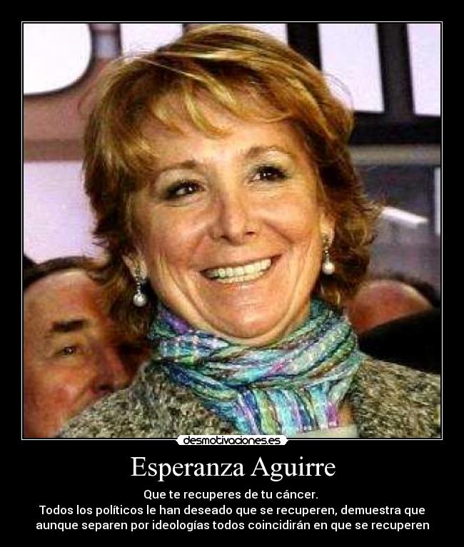 Esperanza Aguirre - Que te recuperes de tu cáncer.
Todos los políticos le han deseado que se recuperen, demuestra que
aunque separen por ideologías todos coincidirán en que se recuperen