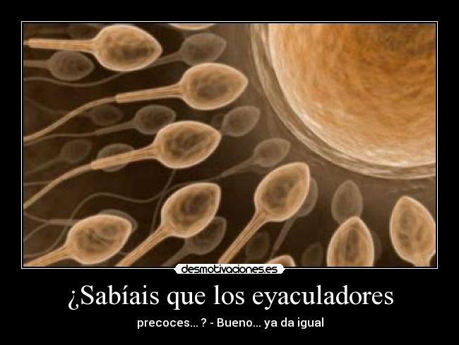 ¿Sabíais que los eyaculadores - precoces... ? - Bueno... ya da igual