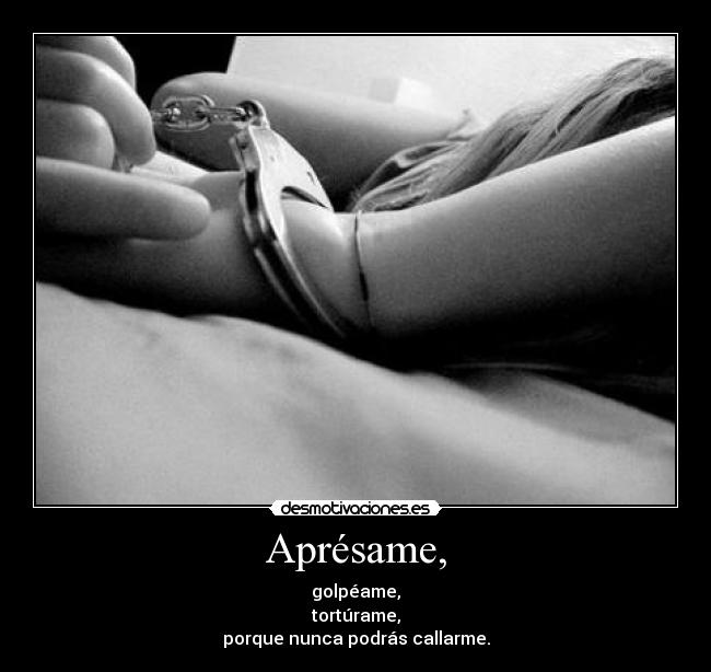 Aprésame, - golpéame,
tortúrame,
porque nunca podrás callarme.