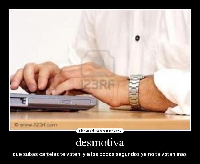 desmotiva - que subas carteles te voten  y a los pocos segundos ya no te voten mas 