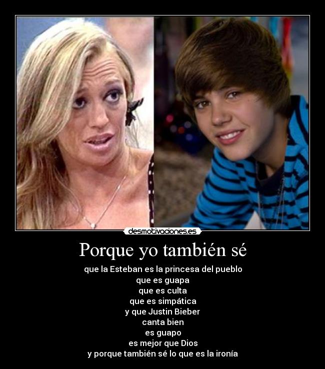 Porque yo también sé - que la Esteban es la princesa del pueblo
que es guapa
que es culta
que es simpática
y que Justin Bieber
canta bien
es guapo
es mejor que Dios
y porque también sé lo que es la ironía