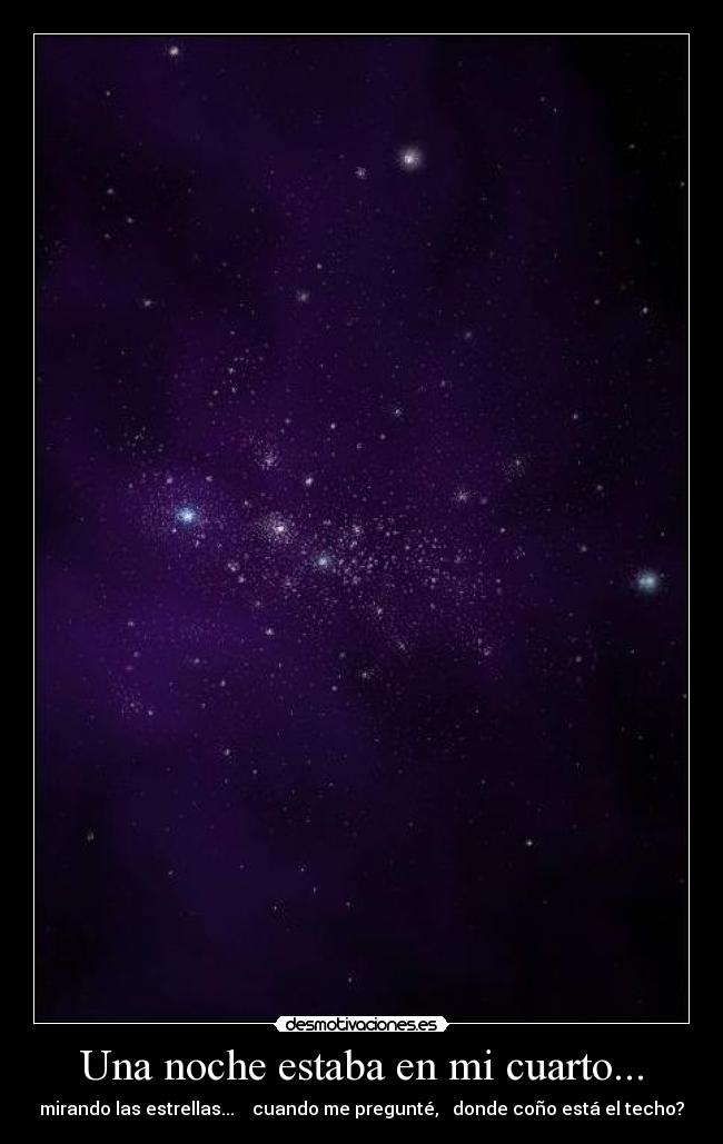 Una noche estaba en mi cuarto... - mirando las estrellas... cuando me pregunté, donde coño está el techo?