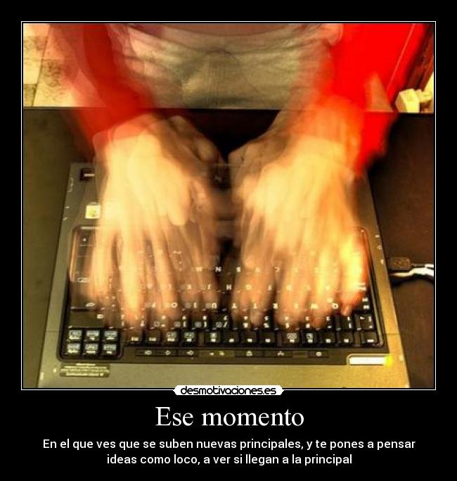 Ese momento - En el que ves que se suben nuevas principales, y te pones a pensar
ideas como loco, a ver si llegan a la principal