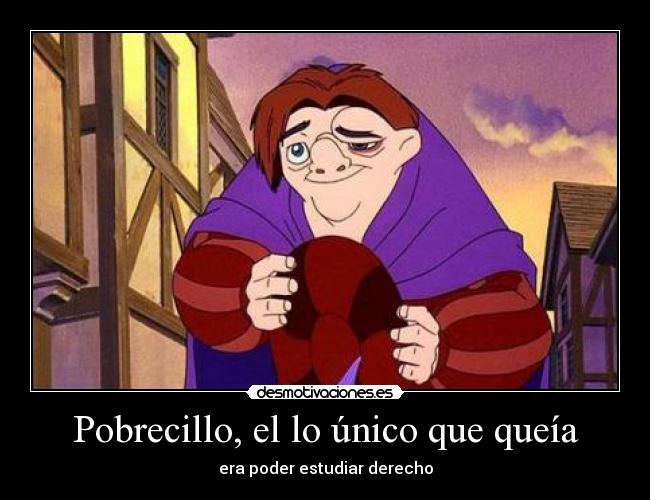 Pobrecillo, el lo único que queía - era poder estudiar derecho