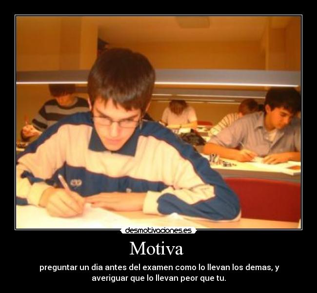 Motiva  -  preguntar un dia antes del examen como lo llevan los demas, y
averiguar que lo llevan peor que tu.