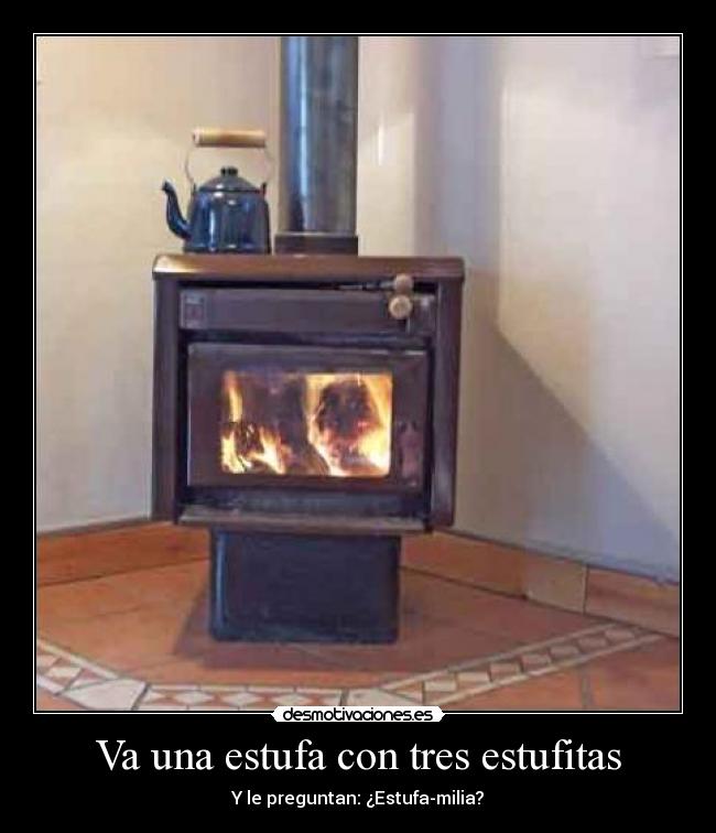 Va una estufa con tres estufitas - Y le preguntan: ¿Estufa-milia?