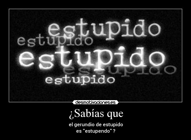 ¿Sabías que - el gerundio de estupido
es estupendo ?