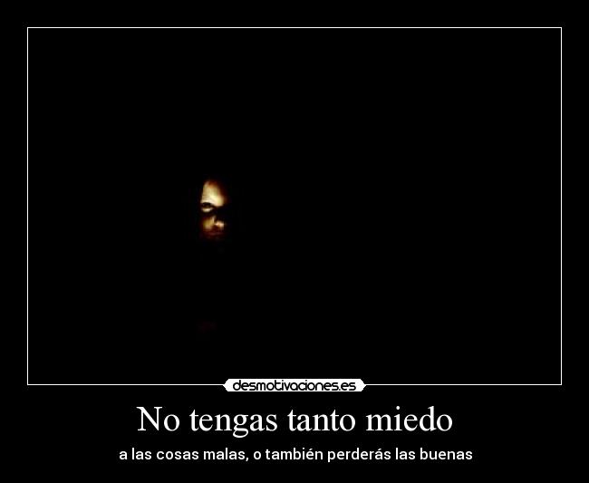 No tengas tanto miedo - a las cosas malas, o también perderás las buenas