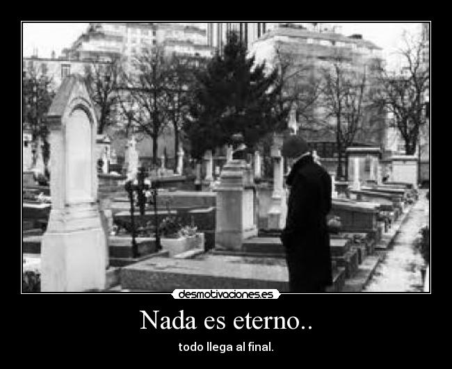 Nada es eterno.. - todo llega al final.