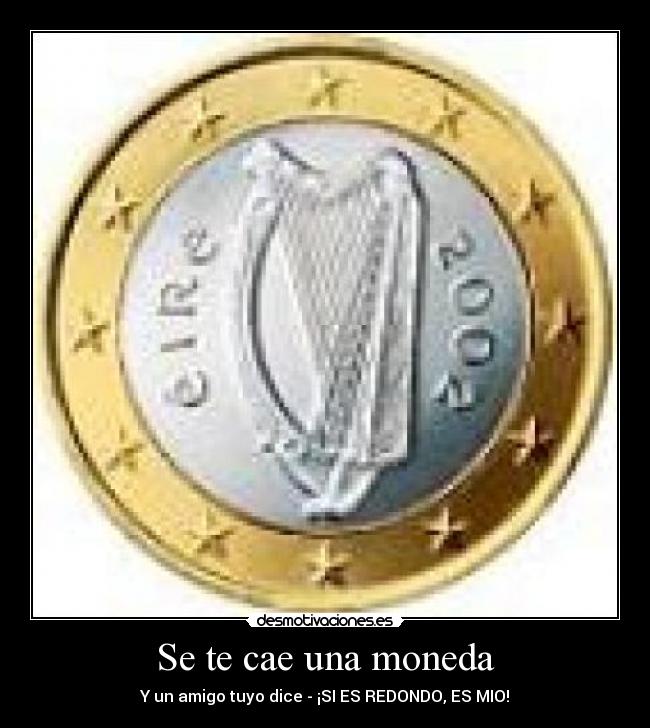 Se te cae una moneda - Y un amigo tuyo dice - ¡SI ES REDONDO, ES MIO!
