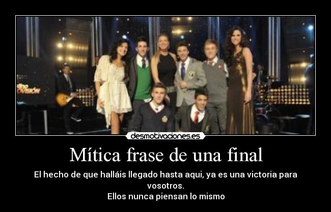 Mítica frase de una final - El hecho de que halláis llegado hasta aqui, ya es una victoria para vosotros.
Ellos nunca piensan lo mismo