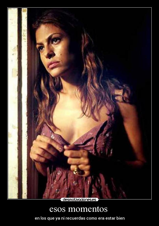 esos momentos - en los que ya ni recuerdas como era estar bien