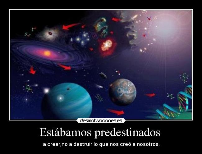Estábamos predestinados - a crear,no a destruir lo que nos creó a nosotros.