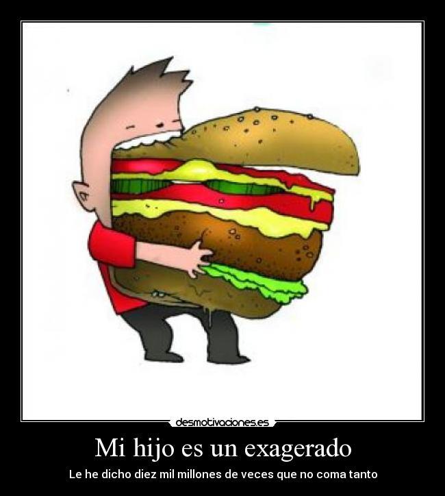 Mi hijo es un exagerado - Le he dicho diez mil millones de veces que no coma tanto