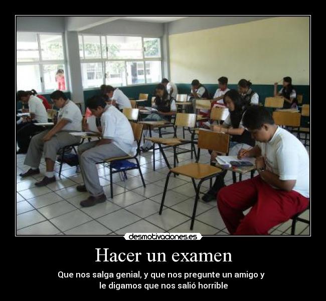 Hacer un examen - Que nos salga genial, y que nos pregunte un amigo y
le digamos que nos salió horrible