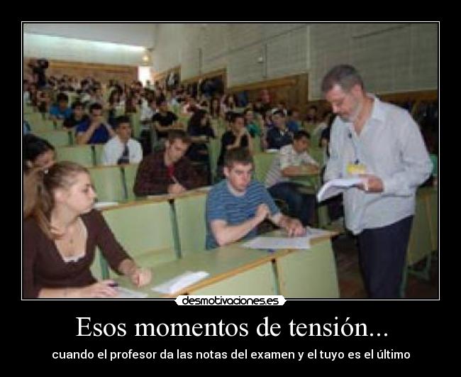 Esos momentos de tensión... - cuando el profesor da las notas del examen y el tuyo es el último