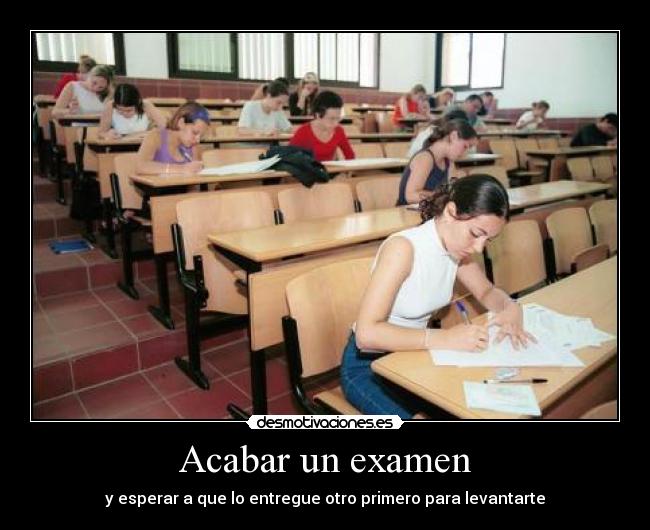 Acabar un examen - y esperar a que lo entregue otro primero para levantarte