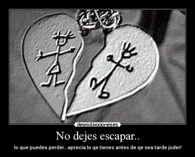 No dejes escapar.. - lo que puedes perder...aprecia lo qe tienes antes de qe sea tarde joder!