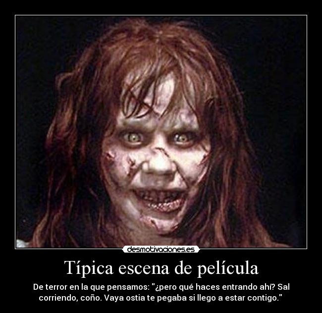 Típica escena de película - De terror en la que pensamos: ¿pero qué haces entrando ahí? Sal
corriendo, coño. Vaya ostia te pegaba si llego a estar contigo. 