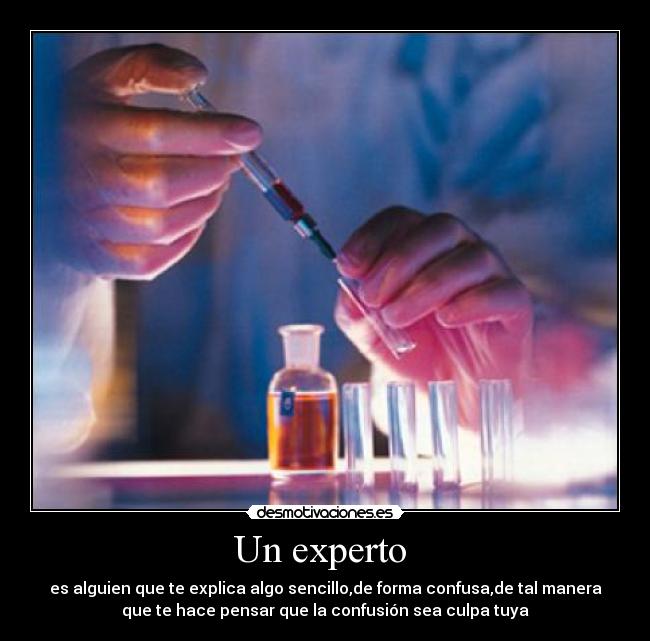 Un experto  - es alguien que te explica algo sencillo,de forma confusa,de tal manera
que te hace pensar que la confusión sea culpa tuya