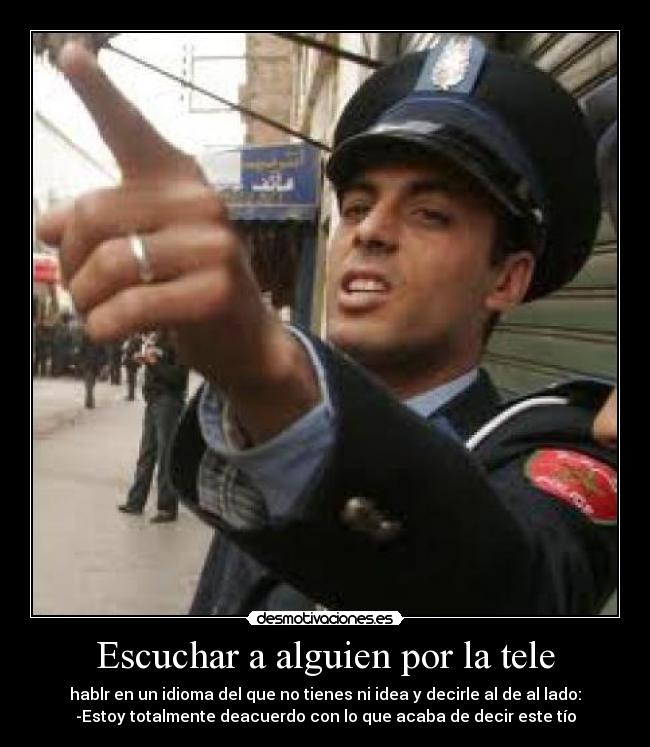 Escuchar a alguien por la tele - hablr en un idioma del que no tienes ni idea y decirle al de al lado:
-Estoy totalmente deacuerdo con lo que acaba de decir este tío