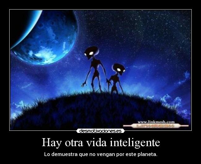 Hay otra vida inteligente - Lo demuestra que no vengan por este planeta.
