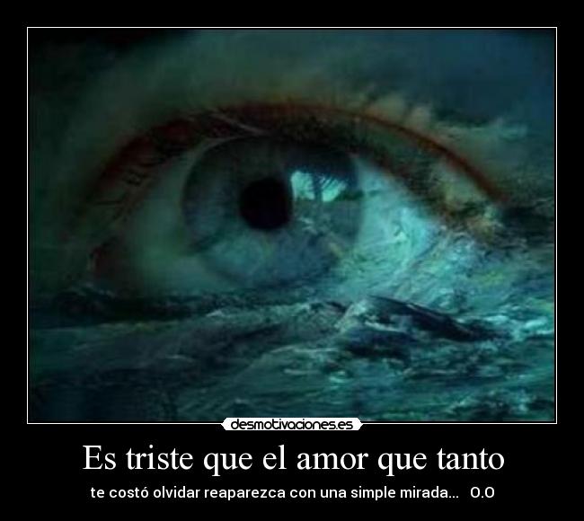Es triste que el amor que tanto - te costó olvidar reaparezca con una simple mirada... ♥ O.O