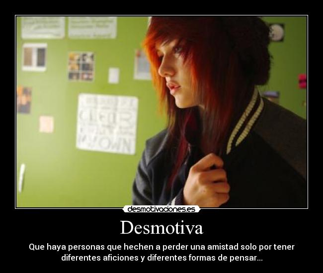 Desmotiva - Que haya personas que hechen a perder una amistad solo por tener
diferentes aficiones y diferentes formas de pensar...