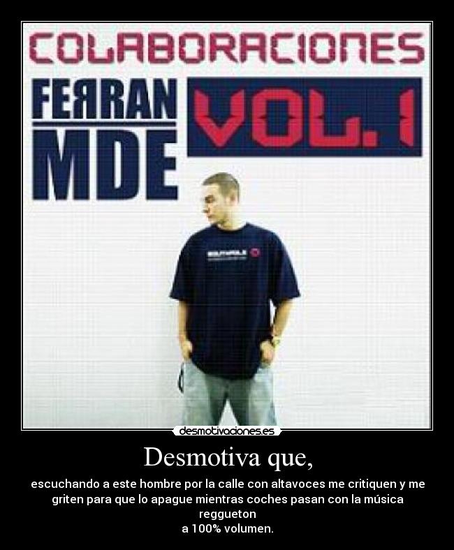 Desmotiva que, - escuchando a este hombre por la calle con altavoces me critiquen y me
griten para que lo apague mientras coches pasan con la música reggueton
a 100% volumen.