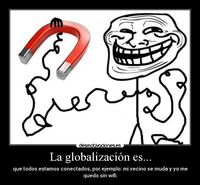 La globalización es... - que todos estamos conectados, por ejemplo: mi vecino se muda y yo me
quedo sin wifi.