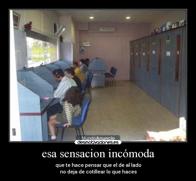 esa sensacion incómoda - que te hace pensar que el de al lado
no deja de cotillear lo que haces
