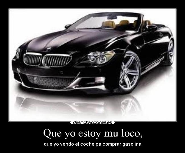 Que yo estoy mu loco, - que yo vendo el coche pa comprar gasolina